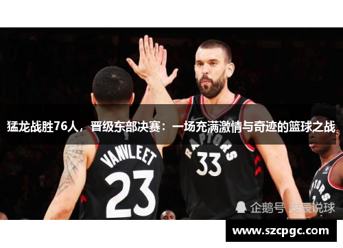 猛龙战胜76人，晋级东部决赛：一场充满激情与奇迹的篮球之战